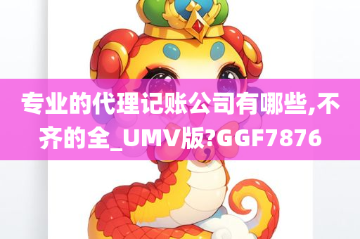 专业的代理记账公司有哪些,不齐的全_UMV版?GGF7876