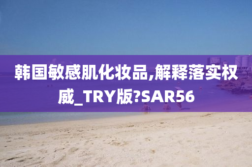 韩国敏感肌化妆品,解释落实权威_TRY版?SAR56