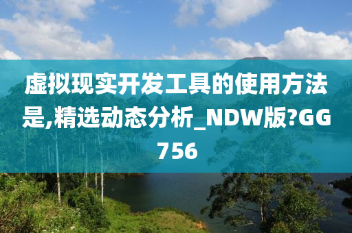 虚拟现实开发工具的使用方法是,精选动态分析_NDW版?GG756