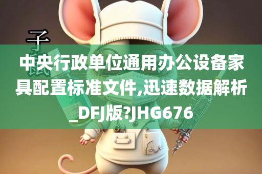 中央行政单位通用办公设备家具配置标准文件,迅速数据解析_DFJ版?JHG676