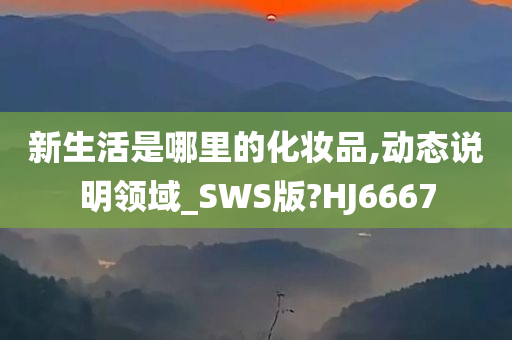 新生活是哪里的化妆品,动态说明领域_SWS版?HJ6667