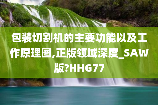 包装切割机的主要功能以及工作原理图,正版领域深度_SAW版?HHG77