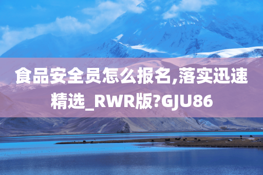 食品安全员怎么报名,落实迅速精选_RWR版?GJU86