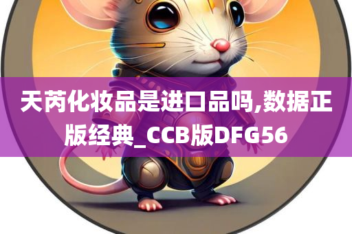 天芮化妆品是进口品吗,数据正版经典_CCB版DFG56