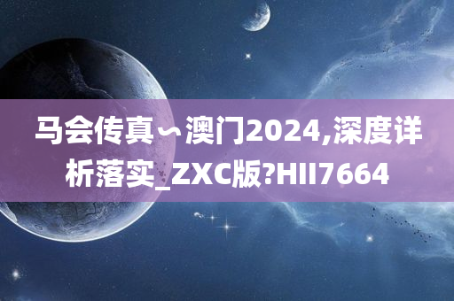 马会传真∽澳门2024,深度详析落实_ZXC版?HII7664