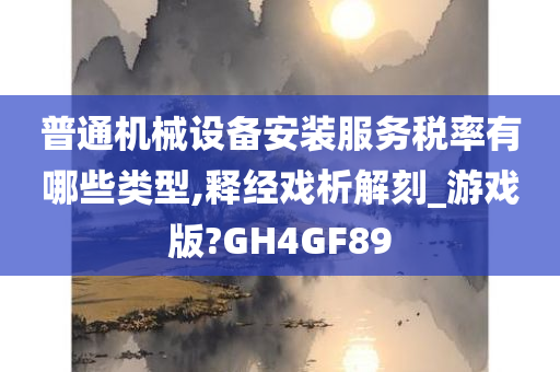 普通机械设备安装服务税率有哪些类型,释经戏析解刻_游戏版?GH4GF89