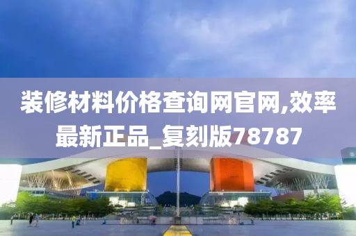 装修材料价格查询网官网,效率最新正品_复刻版78787