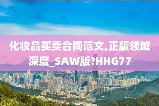 化妆品买卖合同范文,正版领域深度_SAW版?HHG77