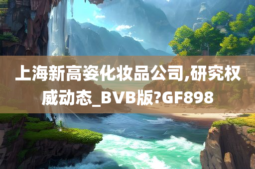 上海新高姿化妆品公司,研究权威动态_BVB版?GF898