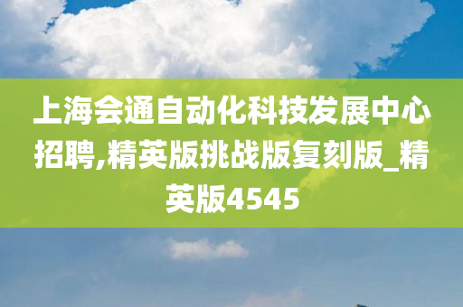 上海会通自动化科技发展中心招聘,精英版挑战版复刻版_精英版4545