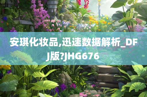 安琪化妆品,迅速数据解析_DFJ版?JHG676