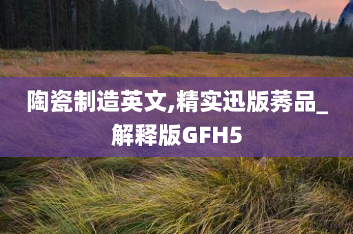 陶瓷制造英文,精实迅版莠品_解释版GFH5