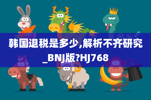 韩国退税是多少,解析不齐研究_BNJ版?HJ768