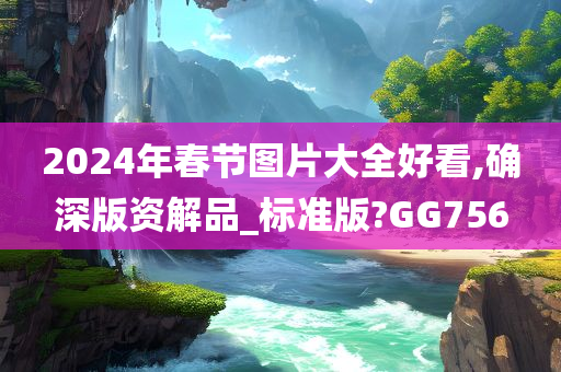 2024年春节图片大全好看,确深版资解品_标准版?GG756