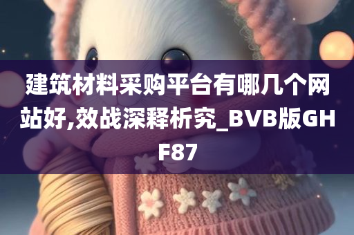 建筑材料采购平台有哪几个网站好,效战深释析究_BVB版GHF87