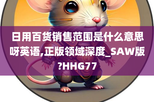 日用百货销售范围是什么意思呀英语,正版领域深度_SAW版?HHG77