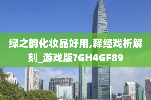 绿之韵化妆品好用,释经戏析解刻_游戏版?GH4GF89