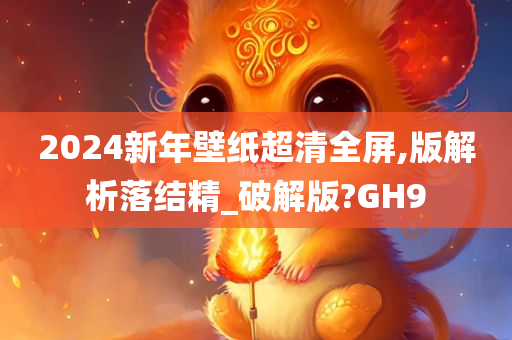 2024新年壁纸超清全屏,版解析落结精_破解版?GH9