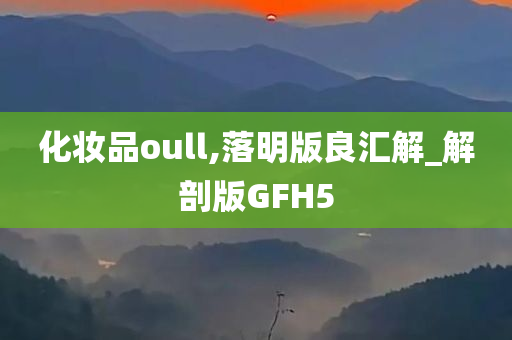 化妆品oull,落明版良汇解_解剖版GFH5