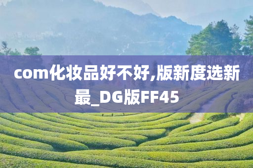 com化妆品好不好,版新度选新最_DG版FF45