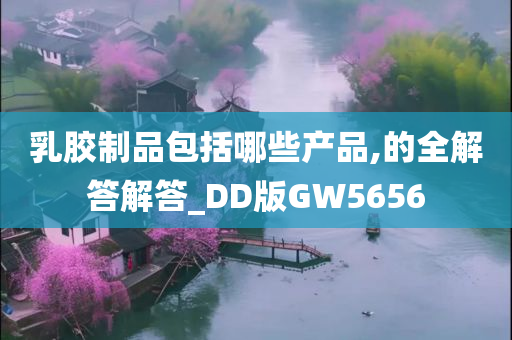 乳胶制品包括哪些产品,的全解答解答_DD版GW5656