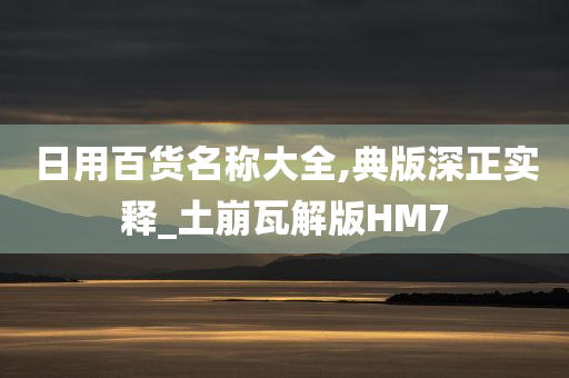 日用百货名称大全,典版深正实释_土崩瓦解版HM7