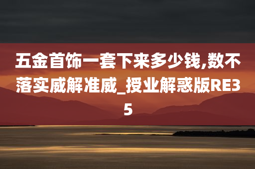 五金首饰一套下来多少钱,数不落实威解准威_授业解惑版RE35