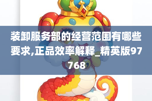 装卸服务部的经营范围有哪些要求,正品效率解释_精英版97768