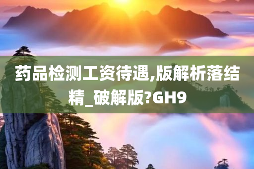 药品检测工资待遇,版解析落结精_破解版?GH9