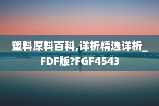 塑料原料百科,详析精选详析_FDF版?FGF4543