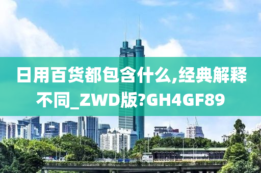 日用百货都包含什么,经典解释不同_ZWD版?GH4GF89