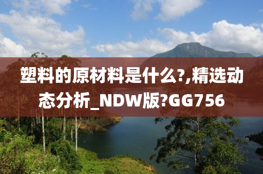 塑料的原材料是什么?,精选动态分析_NDW版?GG756