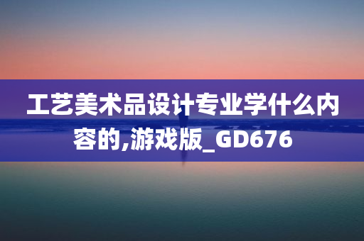 工艺美术品设计专业学什么内容的,游戏版_GD676