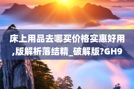 床上用品去哪买价格实惠好用,版解析落结精_破解版?GH9