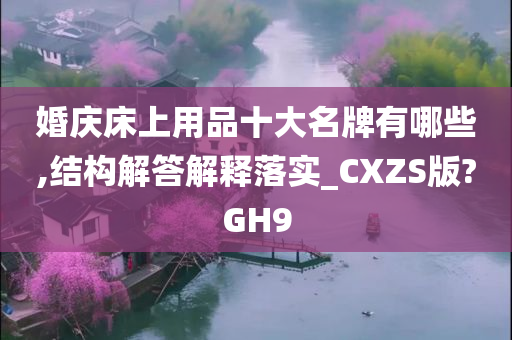 婚庆床上用品十大名牌有哪些,结构解答解释落实_CXZS版?GH9