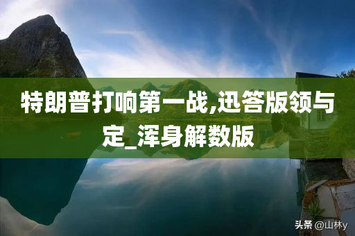 特朗普打响第一战,迅答版领与定_浑身解数版