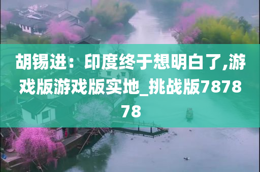 胡锡进：印度终于想明白了,游戏版游戏版实地_挑战版787878