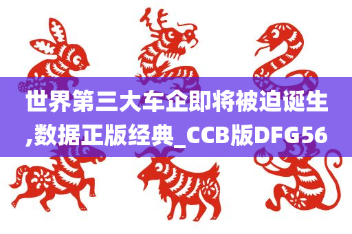 世界第三大车企即将被迫诞生,数据正版经典_CCB版DFG56