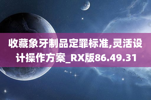 收藏象牙制品定罪标准,灵活设计操作方案_RX版86.49.31