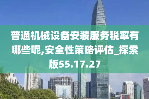 普通机械设备安装服务税率有哪些呢,安全性策略评估_探索版55.17.27