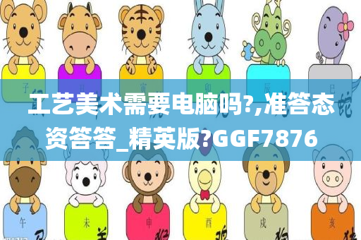 工艺美术需要电脑吗?,准答态资答答_精英版?GGF7876