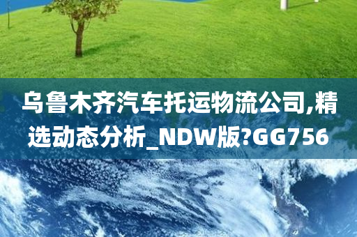 乌鲁木齐汽车托运物流公司,精选动态分析_NDW版?GG756