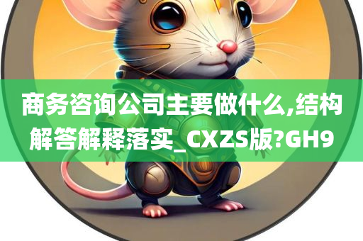 商务咨询公司主要做什么,结构解答解释落实_CXZS版?GH9