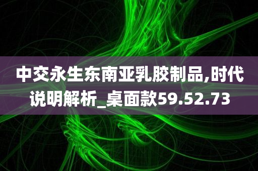 中交永生东南亚乳胶制品,时代说明解析_桌面款59.52.73