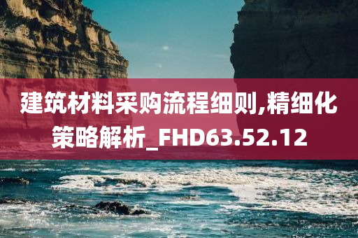 建筑材料采购流程细则,精细化策略解析_FHD63.52.12