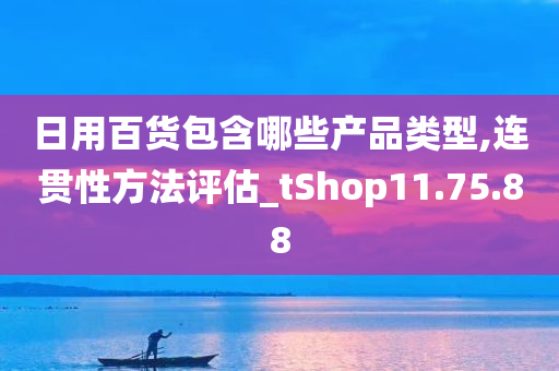 日用百货包含哪些产品类型,连贯性方法评估_tShop11.75.88