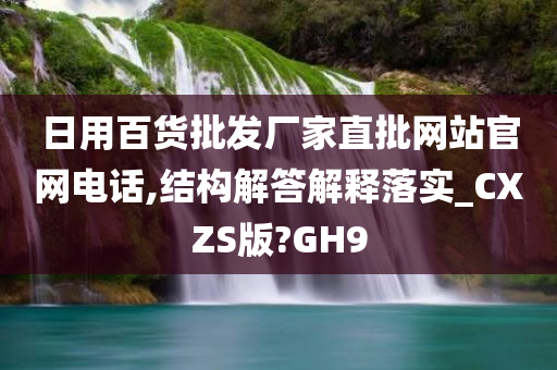 日用百货批发厂家直批网站官网电话,结构解答解释落实_CXZS版?GH9