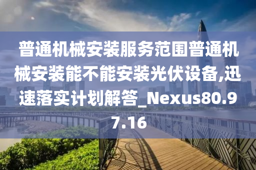 普通机械安装服务范围普通机械安装能不能安装光伏设备,迅速落实计划解答_Nexus80.97.16