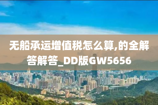 无船承运增值税怎么算,的全解答解答_DD版GW5656