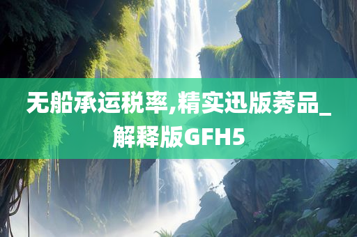 无船承运税率,精实迅版莠品_解释版GFH5